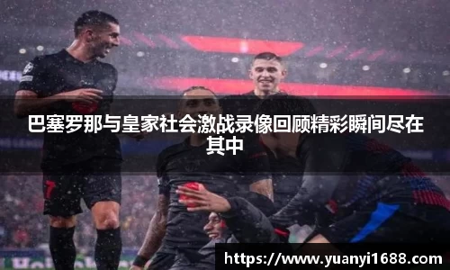 巴塞罗那与皇家社会激战录像回顾精彩瞬间尽在其中